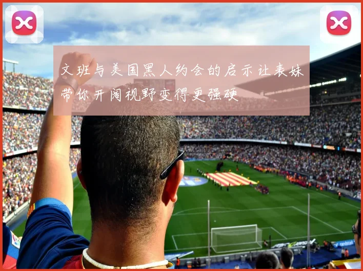 文班与美国黑人约会的启示让表妹带你开阔视野变得更强硬