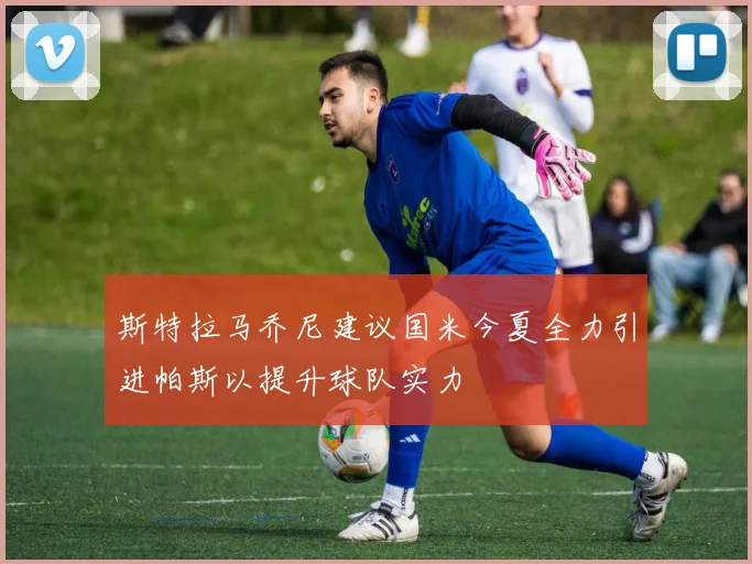 斯特拉马乔尼建议国米今夏全力引进帕斯以提升球队实力