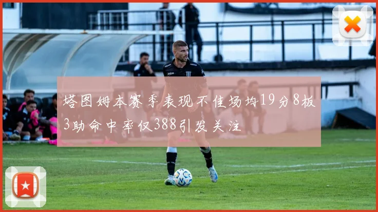 塔图姆本赛季表现不佳场均19分8板3助命中率仅388引发关注