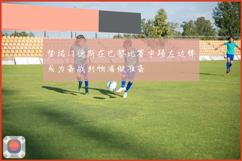 努诺门德斯在巴黎比赛中踢左边锋或为备战利物浦做准备
