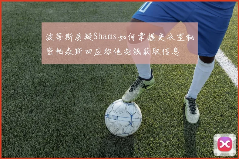 波蒂斯质疑Shams如何掌握更衣室秘密帕森斯回应称他花钱获取信息
