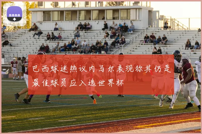 巴西球迷热议内马尔表现称其仍是最佳球员应入选世界杯