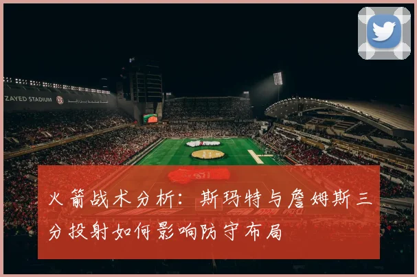 火箭战术分析：斯玛特与詹姆斯三分投射如何影响防守布局