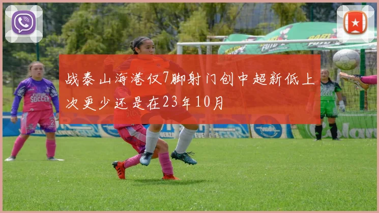 战泰山海港仅7脚射门创中超新低上次更少还是在23年10月