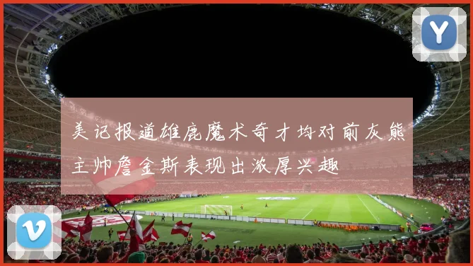 美记报道雄鹿魔术奇才均对前灰熊主帅詹金斯表现出浓厚兴趣