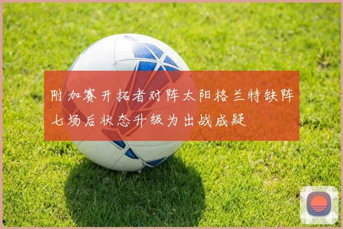 附加赛开拓者对阵太阳格兰特缺阵七场后状态升级为出战成疑