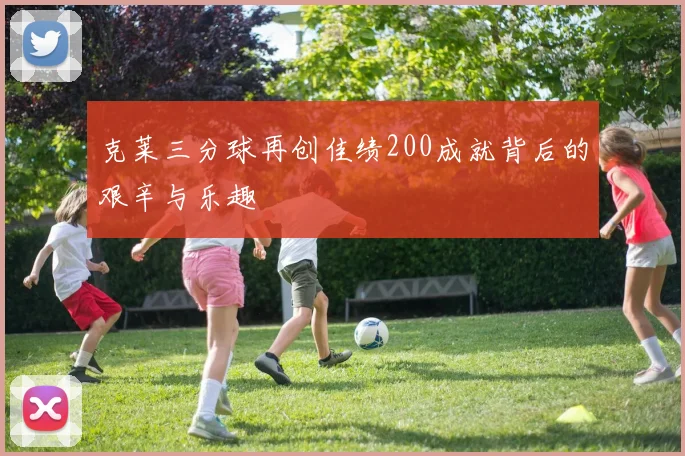 克莱三分球再创佳绩200成就背后的艰辛与乐趣