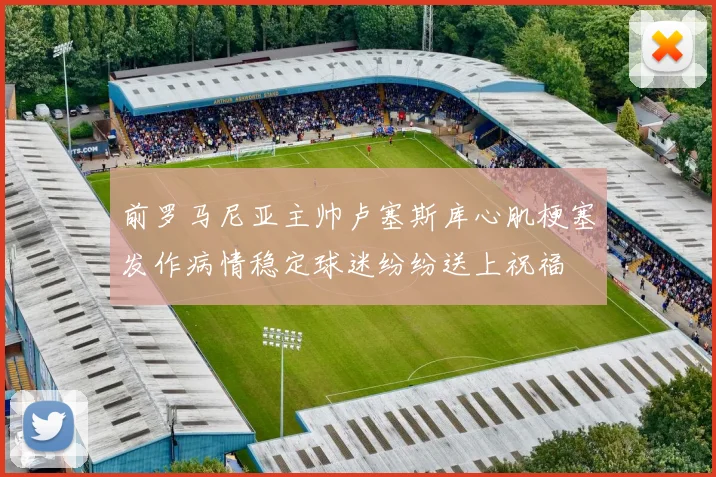 前罗马尼亚主帅卢塞斯库心肌梗塞发作病情稳定球迷纷纷送上祝福