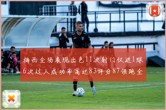 梅西全场表现出色11次射门仅进1球6次过人成功率高达83评分87领跑全场