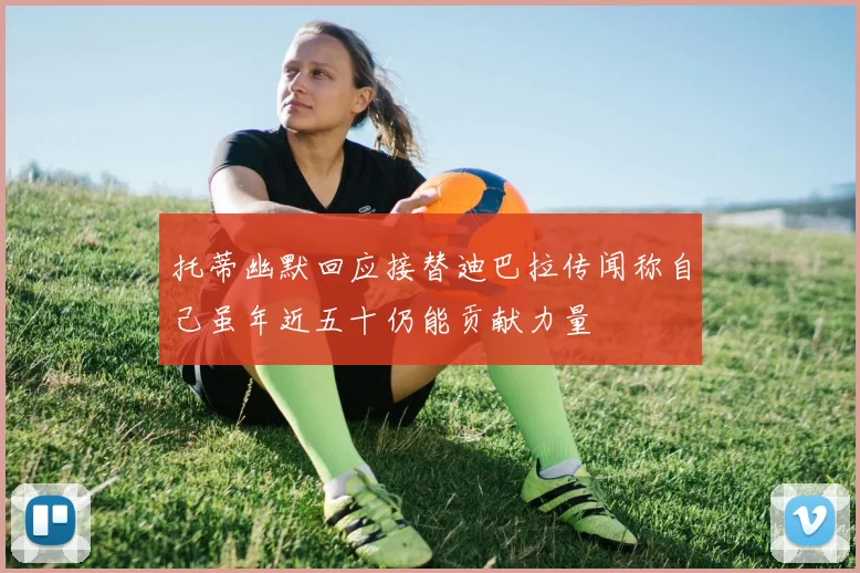 托蒂幽默回应接替迪巴拉传闻称自己虽年近五十仍能贡献力量