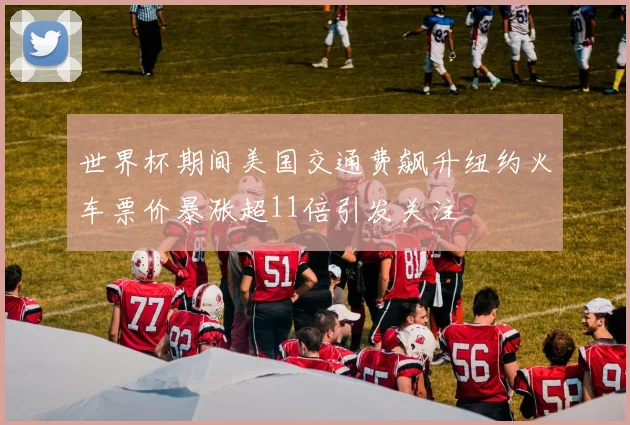 世界杯期间美国交通费飙升纽约火车票价暴涨超11倍引发关注