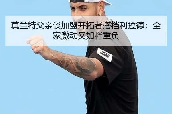 莫兰特父亲谈加盟开拓者搭档利拉德:全家激动又如释重负
